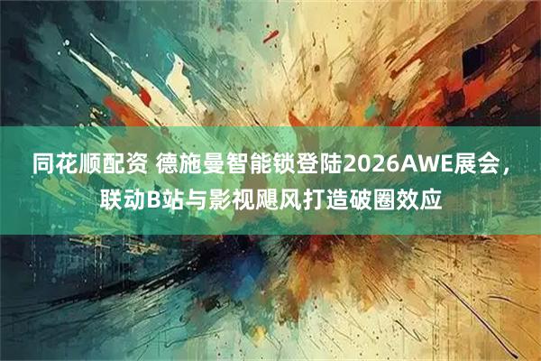 同花顺配资 德施曼智能锁登陆2026AWE展会，联动B站与影视飓风打造破圈效应