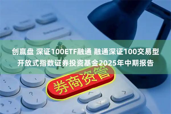 创赢盘 深证100ETF融通 融通深证100交易型开放式指数证券投资基金2025年中期报告
