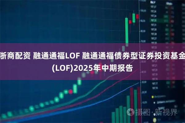 浙商配资 融通通福LOF 融通通福债券型证券投资基金(LOF)2025年中期报告