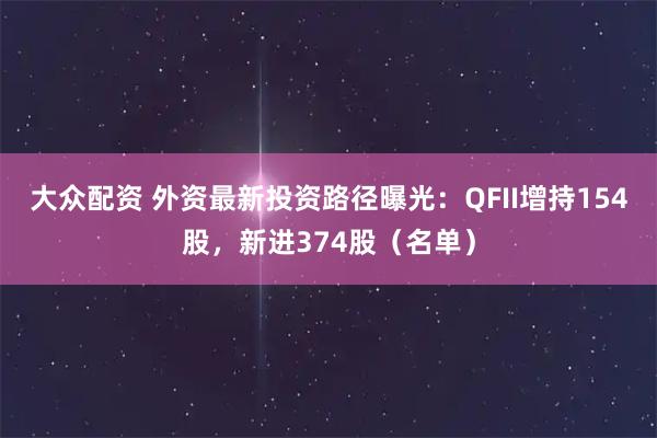 大众配资 外资最新投资路径曝光：QFII增持154股，新进374股（名单）