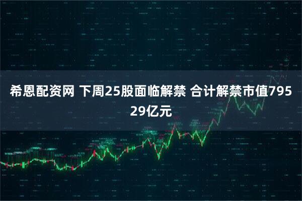 希恩配资网 下周25股面临解禁 合计解禁市值79529亿元
