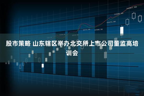股市策略 山东辖区举办北交所上市公司董监高培训会