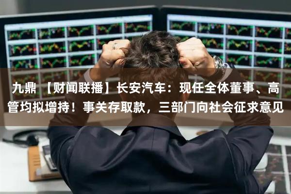 九鼎 【财闻联播】长安汽车：现任全体董事、高管均拟增持！事关存取款，三部门向社会征求意见