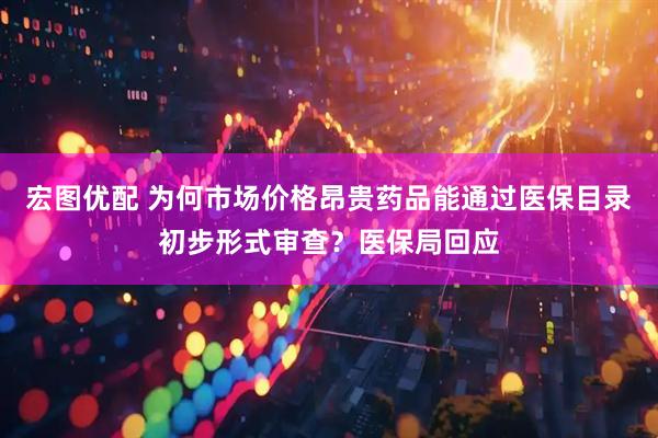 宏图优配 为何市场价格昂贵药品能通过医保目录初步形式审查？医保局回应