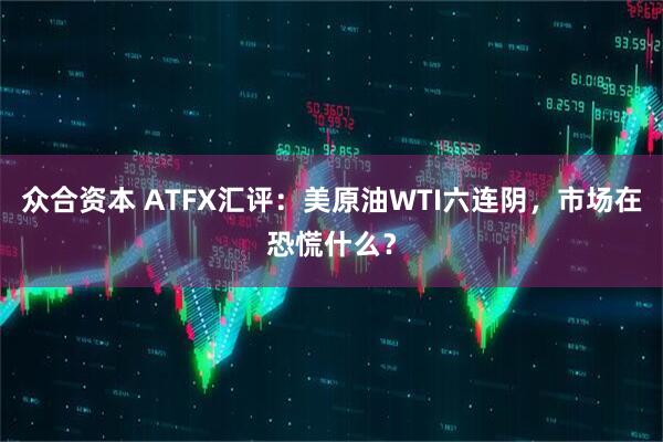 众合资本 ATFX汇评：美原油WTI六连阴，市场在恐慌什么？
