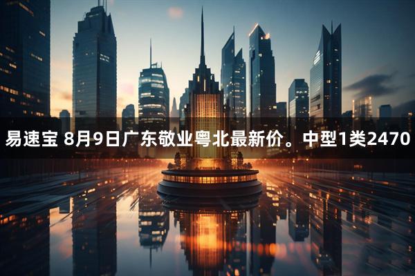 易速宝 8月9日广东敬业粤北最新价。中型1类2470