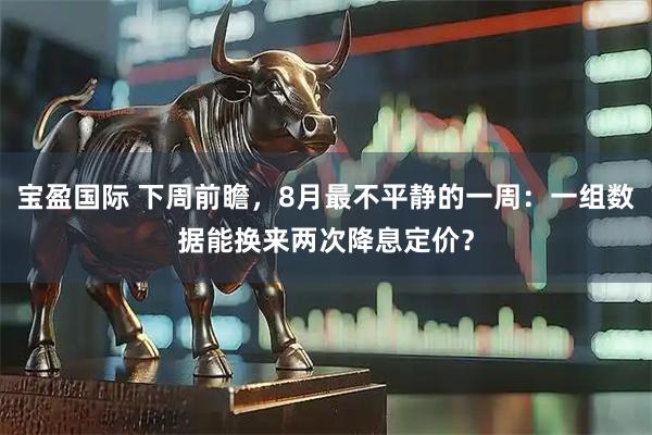 宝盈国际 下周前瞻，8月最不平静的一周：一组数据能换来两次降息定价？