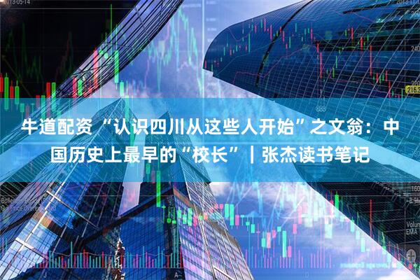 牛道配资 “认识四川从这些人开始”之文翁：中国历史上最早的“校长”｜张杰读书笔记