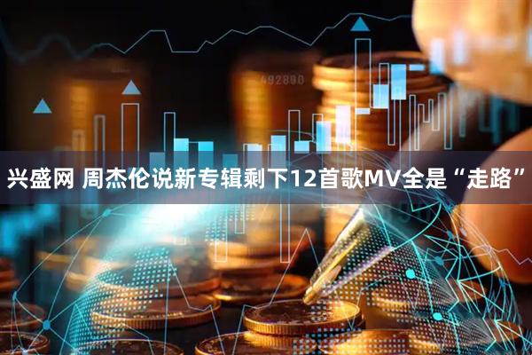 兴盛网 周杰伦说新专辑剩下12首歌MV全是“走路”
