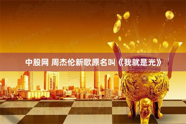 中股网 周杰伦新歌原名叫《我就是光》