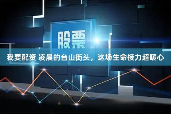 我要配资 凌晨的台山街头，这场生命接力超暖心