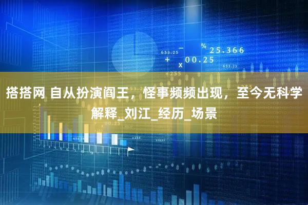 搭搭网 自从扮演阎王，怪事频频出现，至今无科学解释_刘江_经历_场景