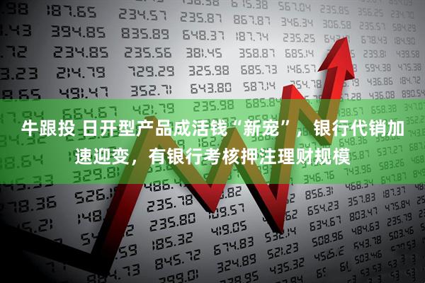 牛跟投 日开型产品成活钱“新宠”，银行代销加速迎变，有银行考核押注理财规模