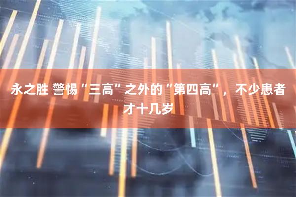 永之胜 警惕“三高”之外的“第四高”，不少患者才十几岁