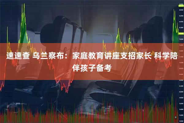 速速查 乌兰察布：家庭教育讲座支招家长 科学陪伴孩子备考