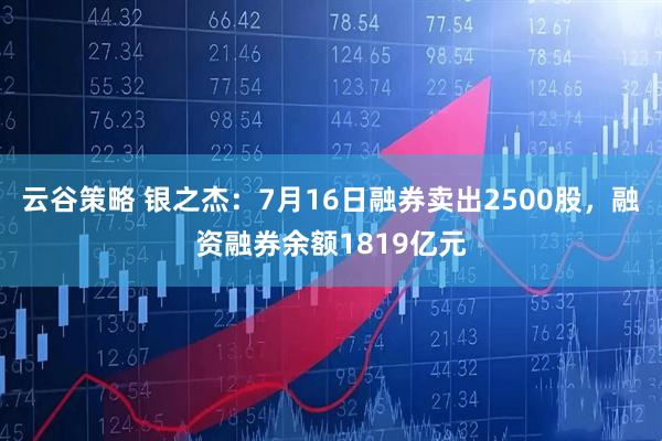 云谷策略 银之杰：7月16日融券卖出2500股，融资融券余额1819亿元