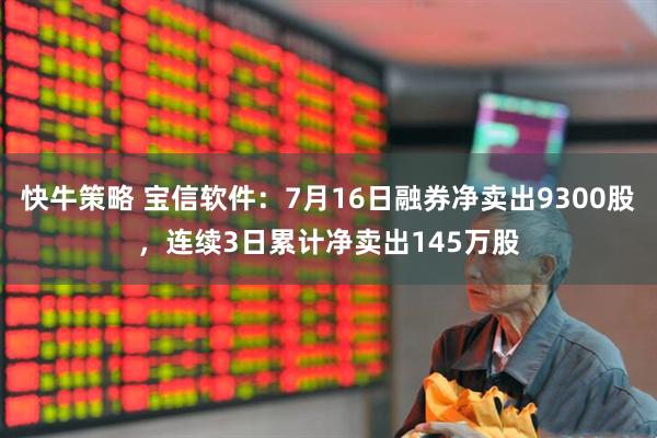 快牛策略 宝信软件：7月16日融券净卖出9300股，连续3日累计净卖出145万股