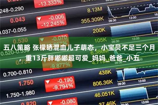 五八策略 张檬晒混血儿子萌态，小宝贝不足三个月，重13斤胖嘟嘟超可爱_妈妈_爸爸_小五