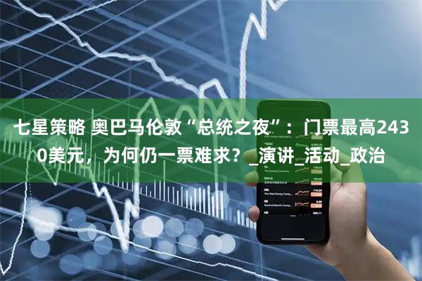 七星策略 奥巴马伦敦“总统之夜”：门票最高2430美元，为何仍一票难求？_演讲_活动_政治